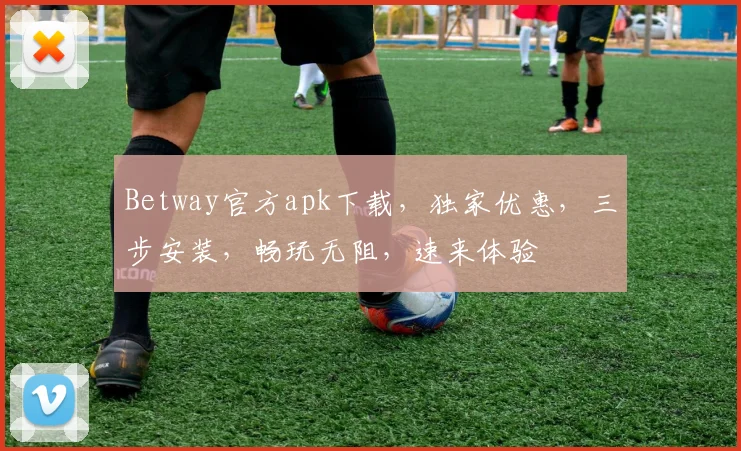 Betway官方apk下载，独家优惠，三步安装，畅玩无阻，速来体验