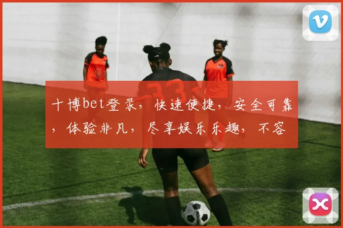 十博bet登录，快速便捷，安全可靠，体验非凡，尽享娱乐乐趣，不容错过