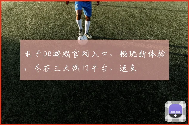 电子pg游戏官网入口，畅玩新体验，尽在三大热门平台，速来