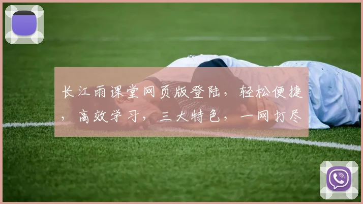 长江雨课堂网页版登陆，轻松便捷，高效学习，三大特色，一网打尽