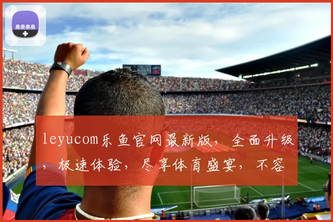 leyucom乐鱼官网最新版，全面升级，极速体验，尽享体育盛宴，不容错过