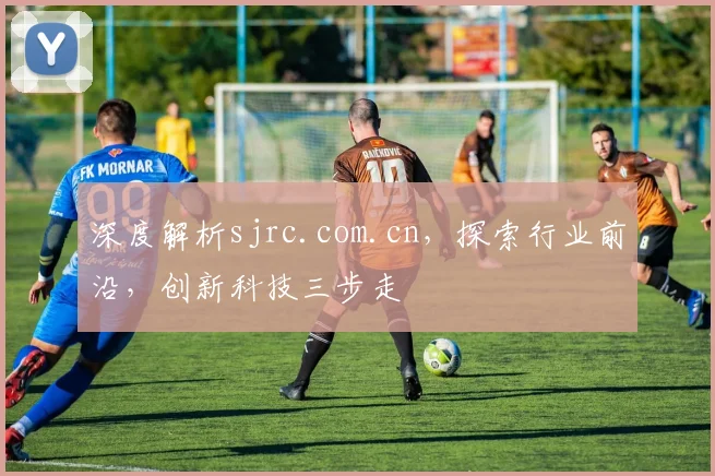 深度解析sjrc.com.cn，探索行业前沿，创新科技三步走