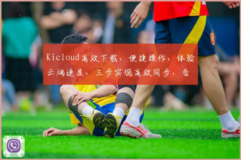 Kicloud高效下载，便捷操作，体验云端速度，三步实现高效同步，告别下载烦恼