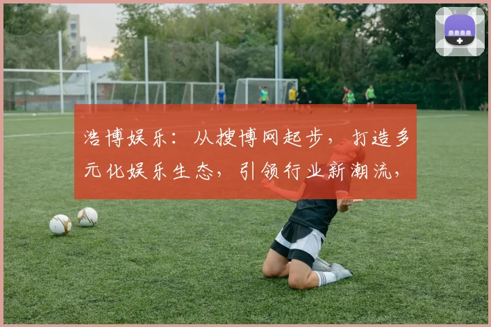 浩博娱乐：从搜博网起步，打造多元化娱乐生态，引领行业新潮流，创新不止步