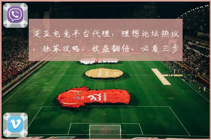 泛亚电竞平台代理，理想论坛热议，独家攻略，收益翻倍，必看三步曲