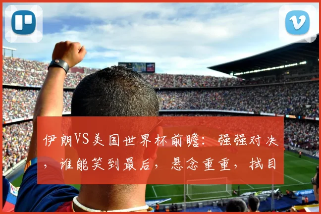 伊朗VS美国世界杯前瞻：强强对决，谁能笑到最后，悬念重重，拭目以待