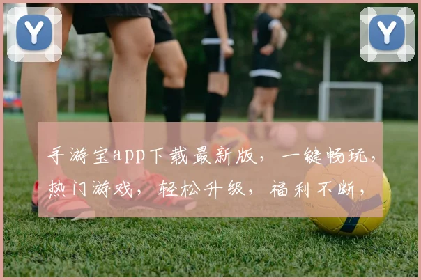 手游宝app下载最新版，一键畅玩，热门游戏，轻松升级，福利不断，必看攻略，快来下载
