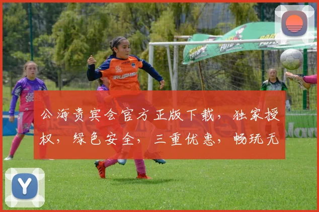 公海贵宾会官方正版下载，独家授权，绿色安全，三重优惠，畅玩无忧，必下载